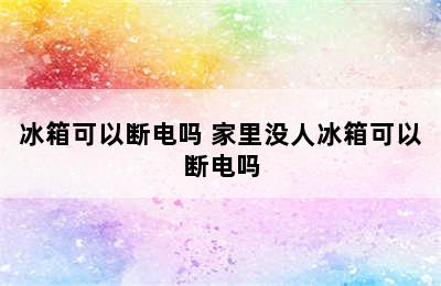 冰箱可以断电吗 家里没人冰箱可以断电吗